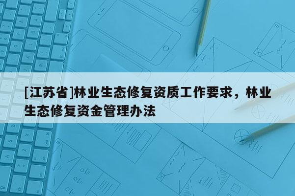 [江蘇省]林業(yè)生態(tài)修復(fù)資質(zhì)工作要求，林業(yè)生態(tài)修復(fù)資金管理辦法