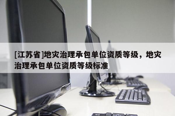 [江蘇省]地災(zāi)治理承包單位資質(zhì)等級(jí)，地災(zāi)治理承包單位資質(zhì)等級(jí)標(biāo)準(zhǔn)