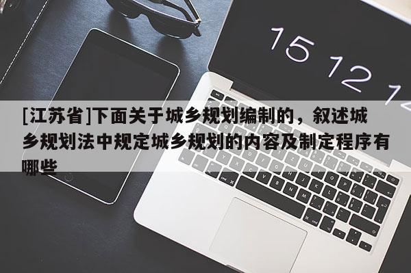 [江蘇省]下面關(guān)于城鄉(xiāng)規(guī)劃編制的，敘述城鄉(xiāng)規(guī)劃法中規(guī)定城鄉(xiāng)規(guī)劃的內(nèi)容及制定程序有哪些