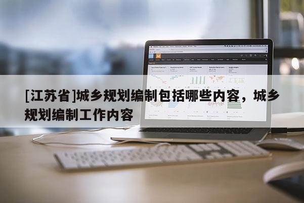 [江蘇省]城鄉規劃編制包括哪些內容，城鄉規劃編制工作內容