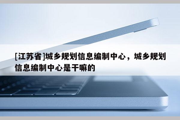[江蘇省]城鄉規劃信息編制中心，城鄉規劃信息編制中心是干嘛的