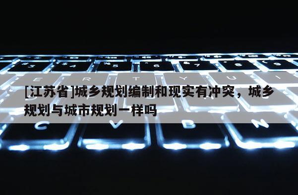 [江蘇省]城鄉規劃編制和現實有沖突，城鄉規劃與城市規劃一樣嗎