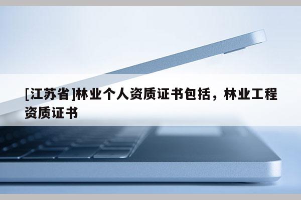 [江蘇省]林業個人資質證書包括，林業工程資質證書