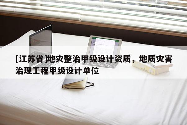 [江蘇省]地災整治甲級設計資質，地質災害治理工程甲級設計單位