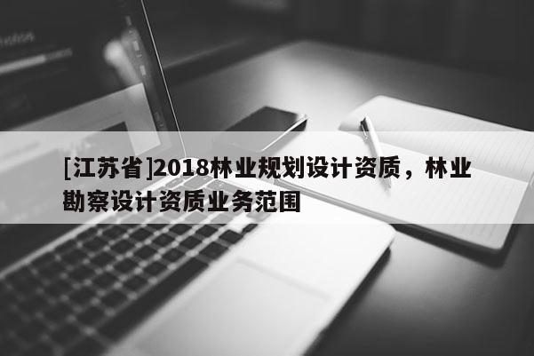 [江蘇省]2018林業規劃設計資質，林業勘察設計資質業務范圍