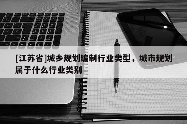 [江蘇省]城鄉(xiāng)規(guī)劃編制行業(yè)類型，城市規(guī)劃屬于什么行業(yè)類別