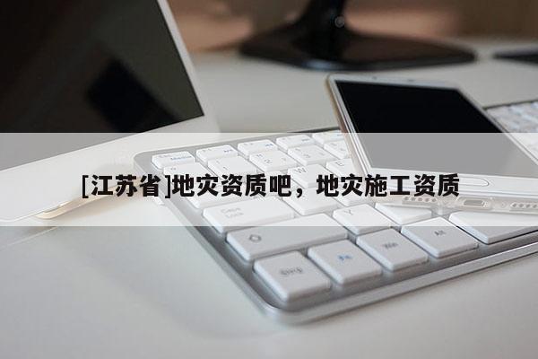 [江蘇省]地災(zāi)資質(zhì)吧，地災(zāi)施工資質(zhì)