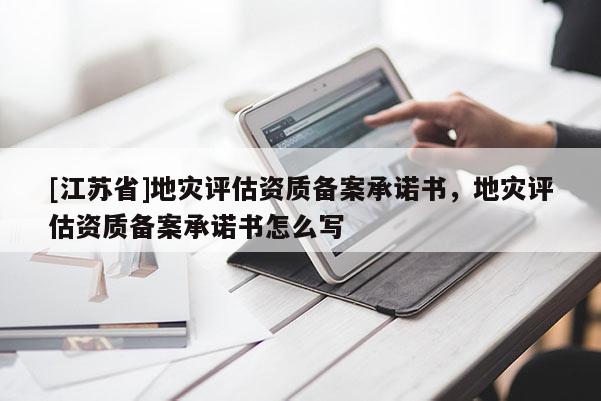 [江蘇省]地災(zāi)評估資質(zhì)備案承諾書，地災(zāi)評估資質(zhì)備案承諾書怎么寫