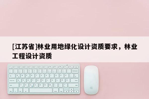 [江蘇省]林業用地綠化設計資質要求，林業工程設計資質