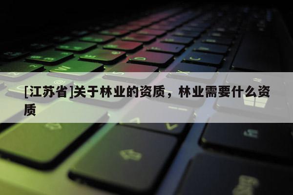 [江蘇省]關于林業(yè)的資質(zhì)，林業(yè)需要什么資質(zhì)