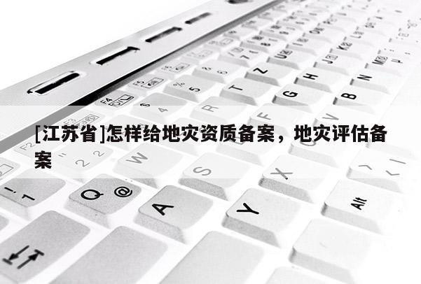 [江蘇省]怎樣給地災資質備案，地災評估備案