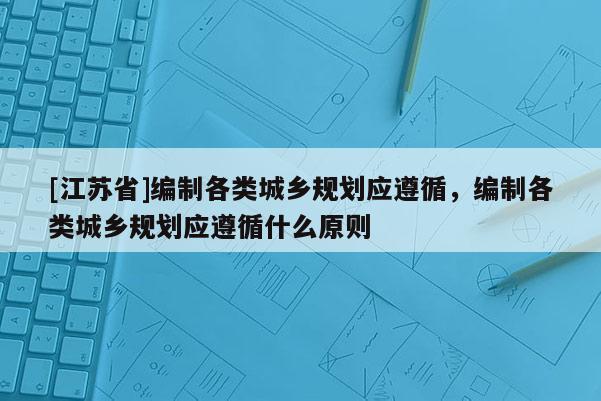 [江蘇省]編制各類城鄉規劃應遵循，編制各類城鄉規劃應遵循什么原則
