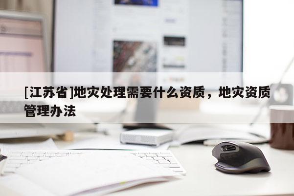 [江蘇省]地災處理需要什么資質，地災資質管理辦法