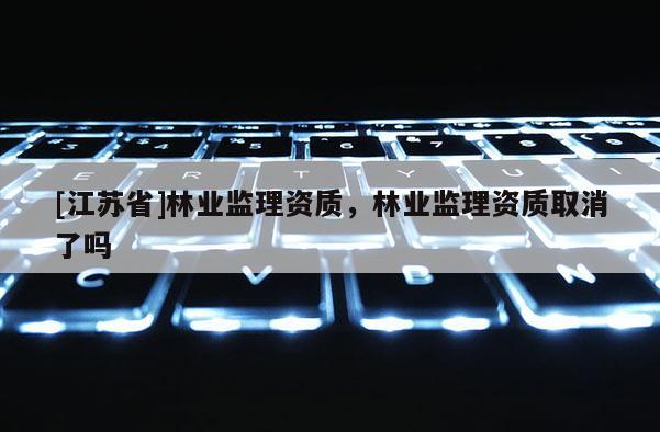 [江蘇省]林業監理資質，林業監理資質取消了嗎