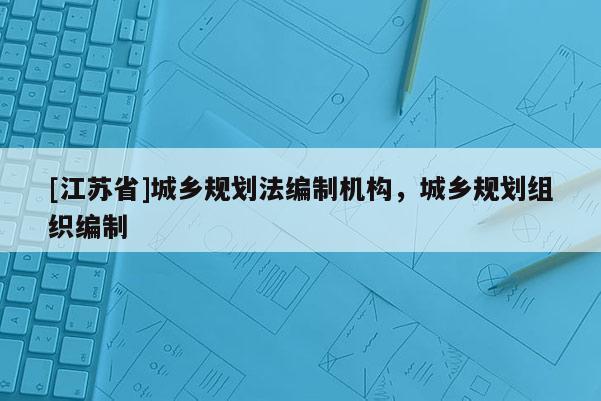 [江蘇省]城鄉規劃法編制機構，城鄉規劃組織編制