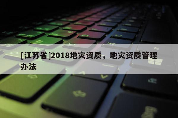 [江蘇省]2018地災(zāi)資質(zhì)，地災(zāi)資質(zhì)管理辦法