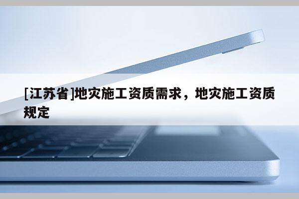 [江蘇省]地災施工資質需求，地災施工資質規定