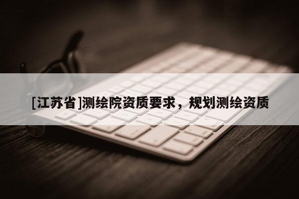[江蘇省]測繪院資質要求，規劃測繪資質