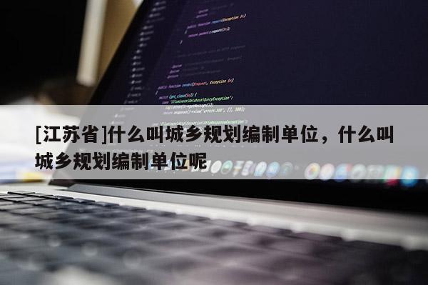 [江蘇省]什么叫城鄉規劃編制單位，什么叫城鄉規劃編制單位呢