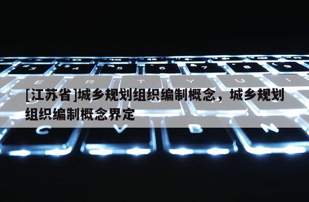 [江蘇省]城鄉規劃組織編制概念，城鄉規劃組織編制概念界定