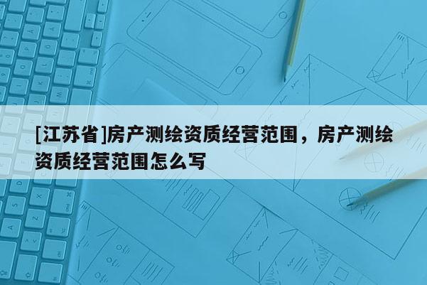 [江蘇省]房產測繪資質經營范圍，房產測繪資質經營范圍怎么寫