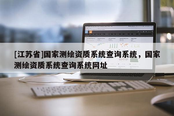 [江蘇省]國家測繪資質系統查詢系統，國家測繪資質系統查詢系統網址