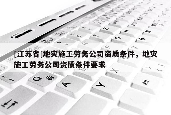 [江蘇省]地災施工勞務公司資質條件，地災施工勞務公司資質條件要求