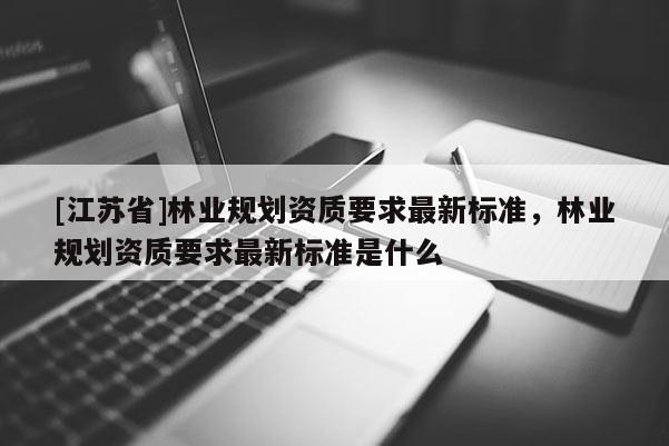 [江蘇省]林業規劃資質要求最新標準，林業規劃資質要求最新標準是什么