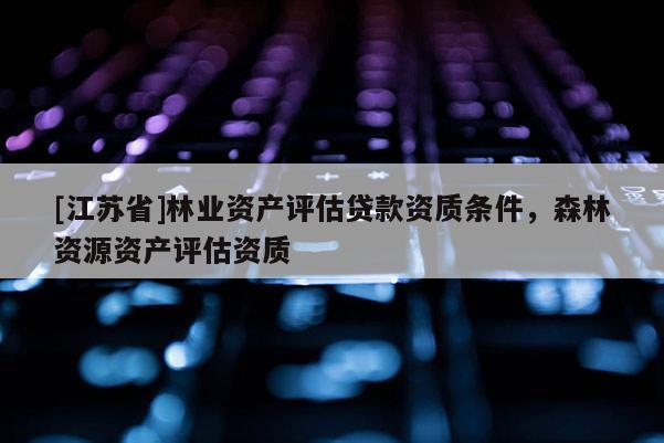 [江蘇省]林業(yè)資產(chǎn)評估貸款資質(zhì)條件，森林資源資產(chǎn)評估資質(zhì)