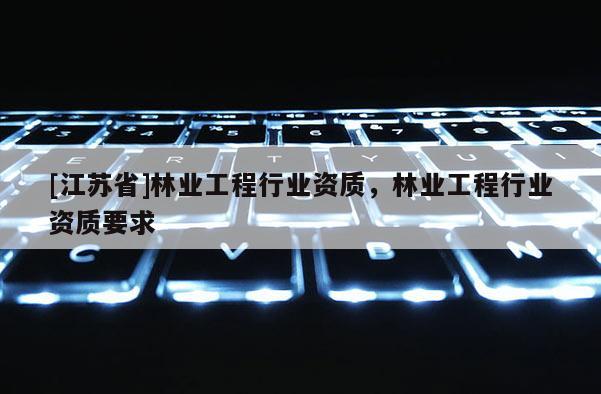 [江蘇省]林業(yè)工程行業(yè)資質(zhì)，林業(yè)工程行業(yè)資質(zhì)要求