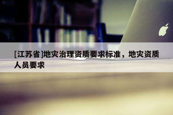 [江蘇省]地災治理資質要求標準，地災資質人員要求