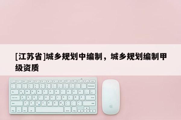 [江蘇省]城鄉(xiāng)規(guī)劃中編制，城鄉(xiāng)規(guī)劃編制甲級資質(zhì)