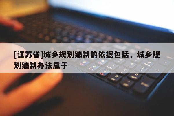[江蘇省]城鄉規劃編制的依據包括，城鄉規劃編制辦法屬于