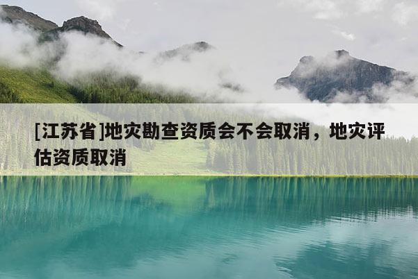[江蘇省]地災(zāi)勘查資質(zhì)會不會取消，地災(zāi)評估資質(zhì)取消