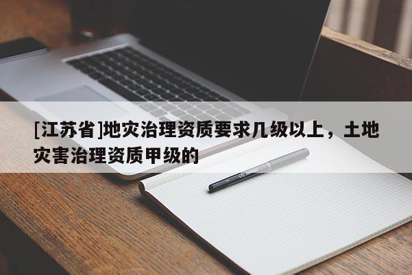 [江蘇省]地災治理資質要求幾級以上，土地災害治理資質甲級的