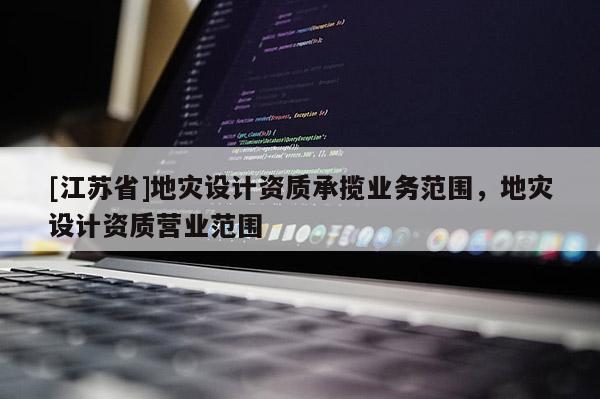 [江蘇省]地災設計資質承攬業務范圍，地災設計資質營業范圍