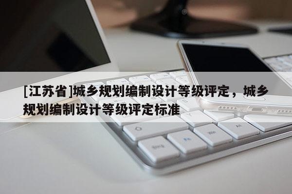[江蘇省]城鄉規劃編制設計等級評定，城鄉規劃編制設計等級評定標準