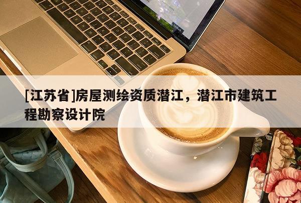 [江蘇省]房屋測繪資質潛江，潛江市建筑工程勘察設計院