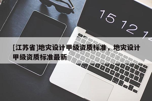 [江蘇省]地災設計甲級資質標準，地災設計甲級資質標準最新