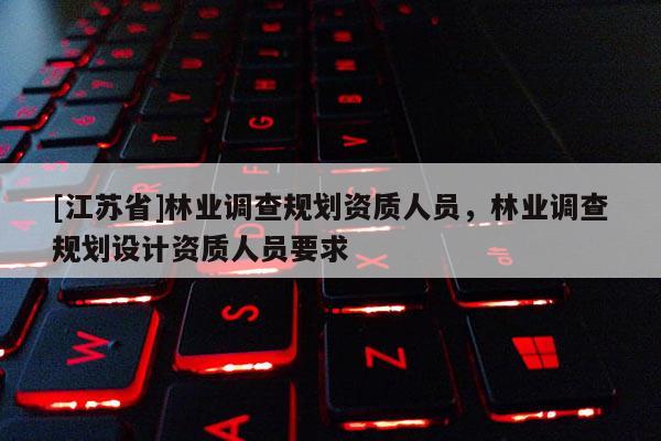 [江蘇省]林業(yè)調(diào)查規(guī)劃資質(zhì)人員，林業(yè)調(diào)查規(guī)劃設(shè)計(jì)資質(zhì)人員要求