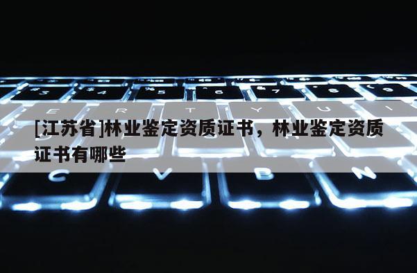 [江蘇省]林業鑒定資質證書，林業鑒定資質證書有哪些