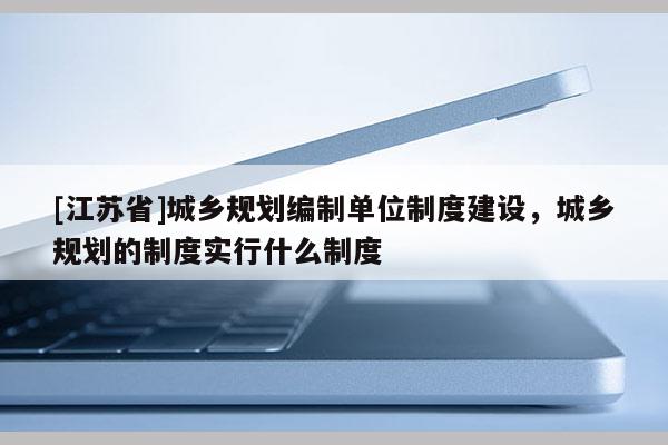 [江蘇省]城鄉(xiāng)規(guī)劃編制單位制度建設，城鄉(xiāng)規(guī)劃的制度實行什么制度