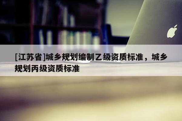 [江蘇省]城鄉規劃編制乙級資質標準，城鄉規劃丙級資質標準