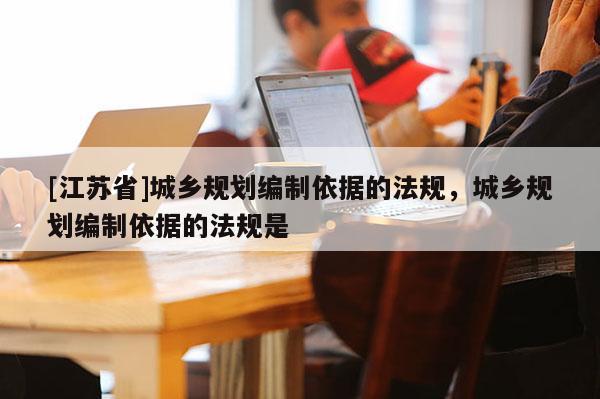 [江蘇省]城鄉規劃編制依據的法規，城鄉規劃編制依據的法規是