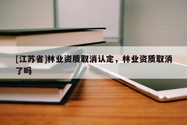 [江蘇省]林業(yè)資質(zhì)取消認(rèn)定，林業(yè)資質(zhì)取消了嗎