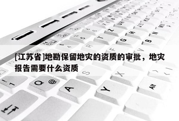 [江蘇省]地勘保留地災(zāi)的資質(zhì)的審批，地災(zāi)報告需要什么資質(zhì)