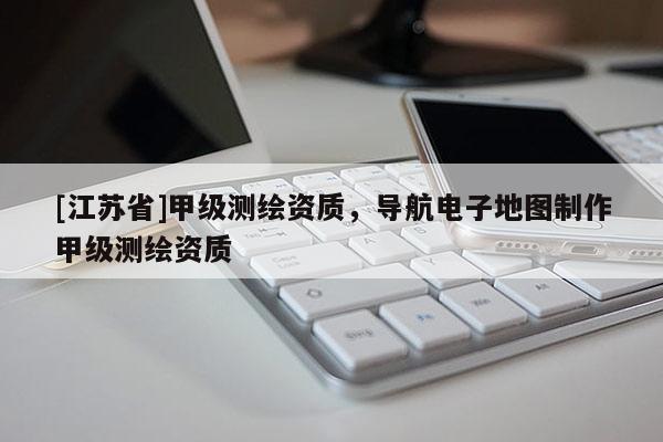 [江蘇省]甲級測繪資質，導航電子地圖制作甲級測繪資質