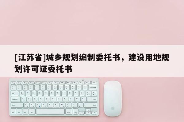 [江蘇省]城鄉規劃編制委托書，建設用地規劃許可證委托書