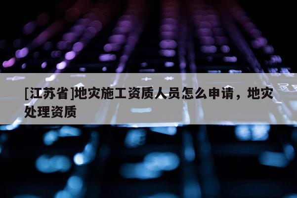 [江蘇省]地災施工資質人員怎么申請，地災處理資質