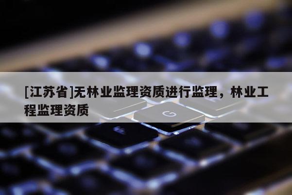 [江蘇省]無林業監理資質進行監理，林業工程監理資質